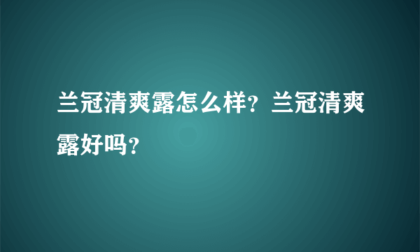 兰冠清爽露怎么样？兰冠清爽露好吗？