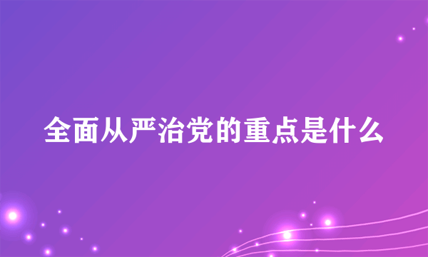 全面从严治党的重点是什么