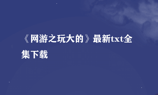 《网游之玩大的》最新txt全集下载