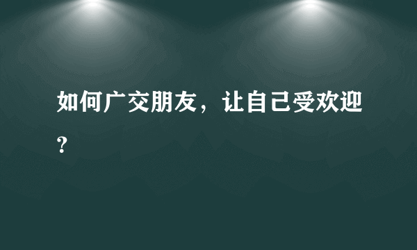 如何广交朋友，让自己受欢迎？