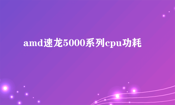 amd速龙5000系列cpu功耗