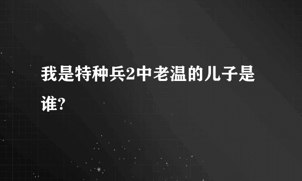 我是特种兵2中老温的儿子是谁?