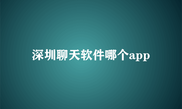 深圳聊天软件哪个app