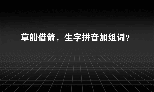 草船借箭，生字拼音加组词？