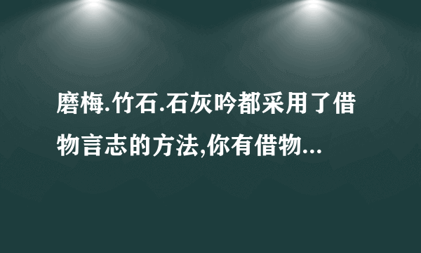 磨梅.竹石.石灰吟都采用了借物言志的方法,你有借物言志的古诗吗,请把你积累的同类古诗背一两首并写下了来,