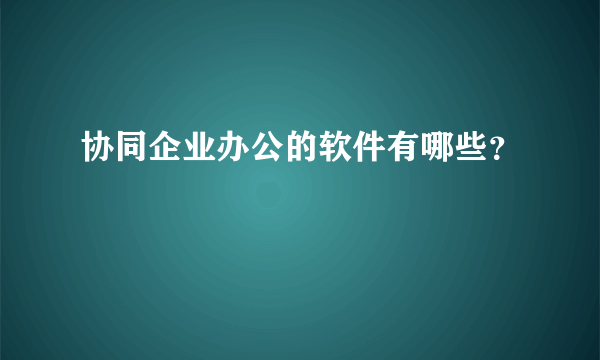 协同企业办公的软件有哪些？