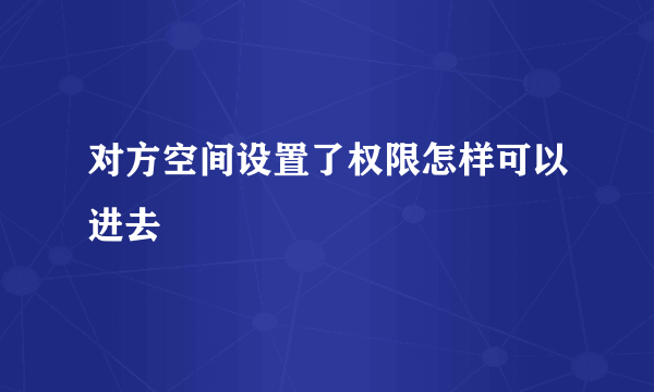 对方空间设置了权限怎样可以进去