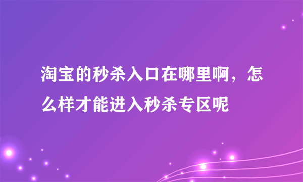 淘宝的秒杀入口在哪里啊，怎么样才能进入秒杀专区呢