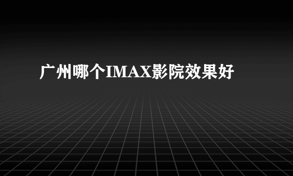 广州哪个IMAX影院效果好