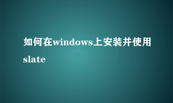 如何在windows上安装并使用slate