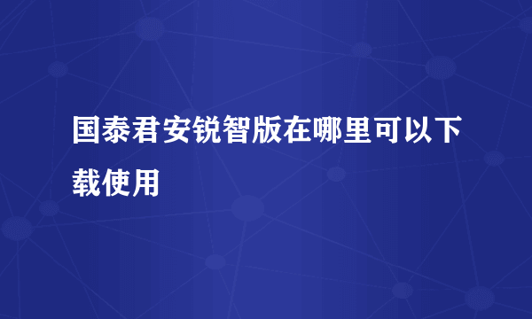 国泰君安锐智版在哪里可以下载使用