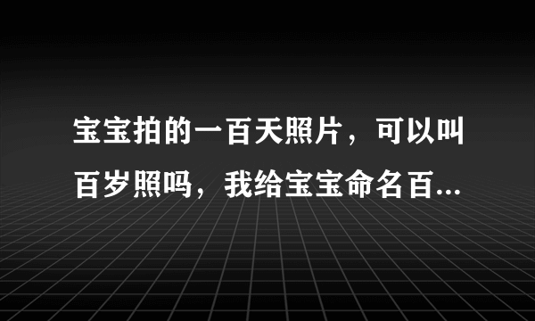 宝宝拍的一百天照片，可以叫百岁照吗，我给宝宝命名百岁照，有人说我