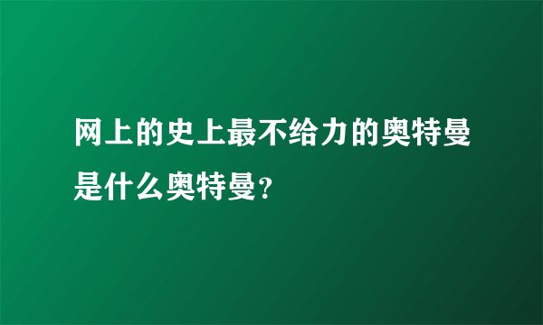 网上的史上最不给力的奥特曼是什么奥特曼？