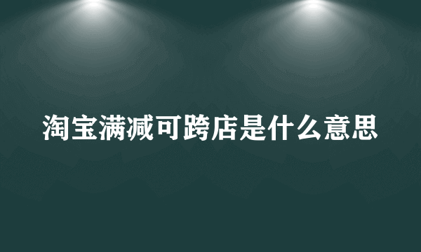 淘宝满减可跨店是什么意思