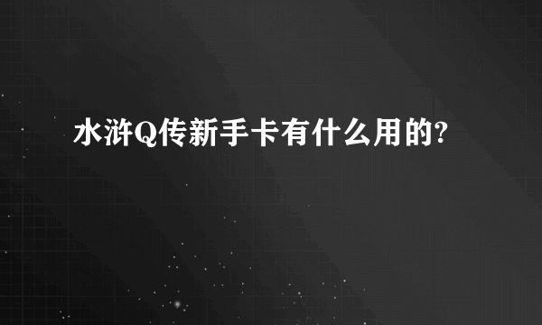 水浒Q传新手卡有什么用的?