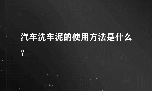 汽车洗车泥的使用方法是什么？