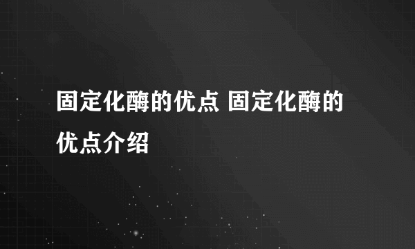 固定化酶的优点 固定化酶的优点介绍