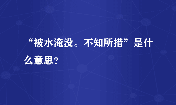 “被水淹没。不知所措”是什么意思？