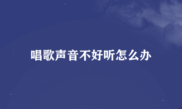 唱歌声音不好听怎么办