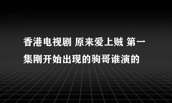 香港电视剧 原来爱上贼 第一集刚开始出现的驹哥谁演的