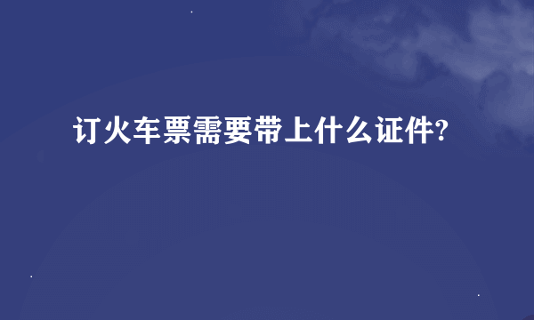 订火车票需要带上什么证件?