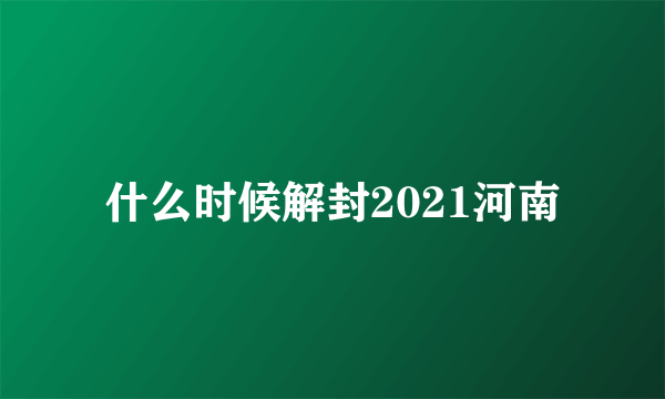 什么时候解封2021河南