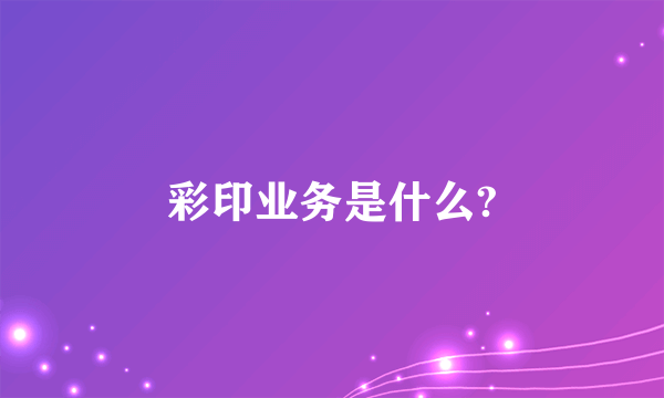 彩印业务是什么?