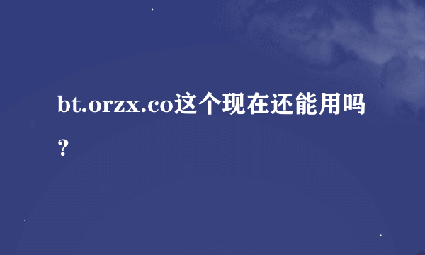 bt.orzx.co这个现在还能用吗？