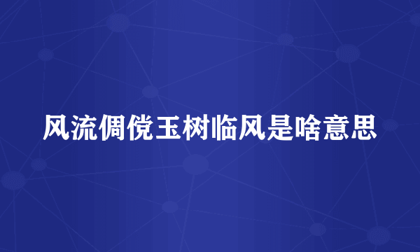 风流倜傥玉树临风是啥意思