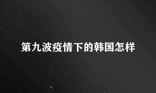 第九波疫情下的韩国怎样