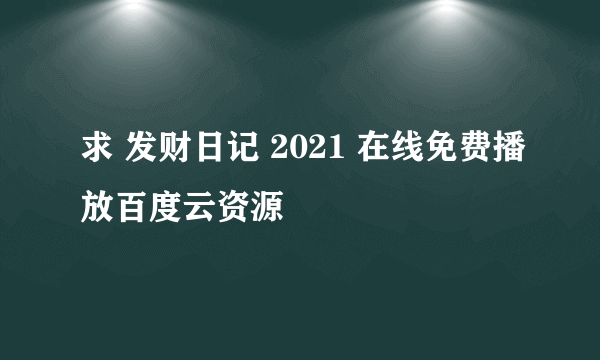 求 发财日记 2021 在线免费播放百度云资源