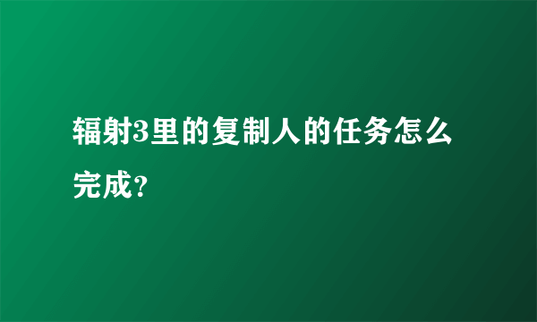 辐射3里的复制人的任务怎么完成？