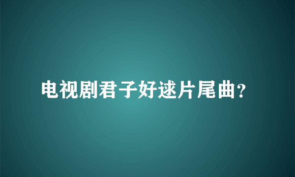 电视剧君子好逑片尾曲？