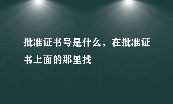 批准证书号是什么，在批准证书上面的那里找