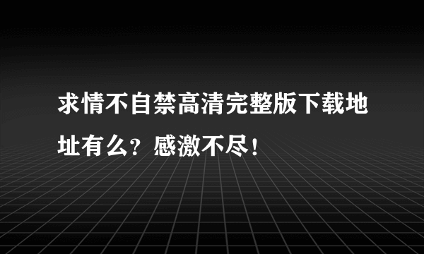 求情不自禁高清完整版下载地址有么？感激不尽！