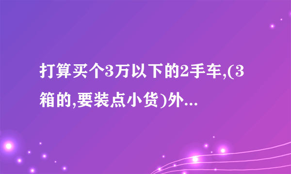 打算买个3万以下的2手车,(3箱的,要装点小货)外观不能太寒蝉`刚读完架校`有什么好推荐!