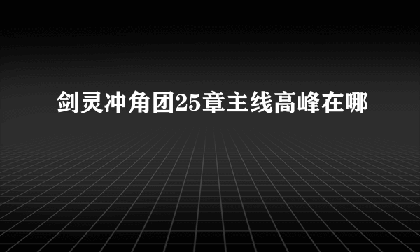 剑灵冲角团25章主线高峰在哪