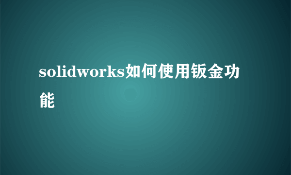 solidworks如何使用钣金功能