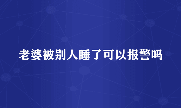 老婆被别人睡了可以报警吗