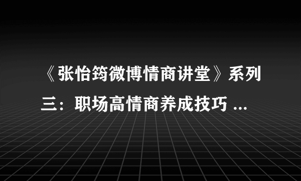 《张怡筠微博情商讲堂》系列三：职场高情商养成技巧 Part1电子书txt全集下载