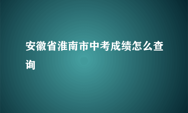 安徽省淮南市中考成绩怎么查询