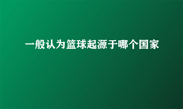 一般认为篮球起源于哪个国家