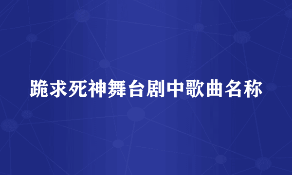 跪求死神舞台剧中歌曲名称