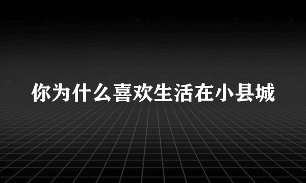 你为什么喜欢生活在小县城