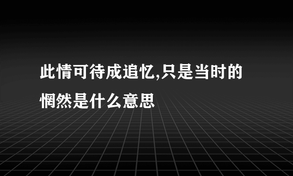 此情可待成追忆,只是当时的惘然是什么意思