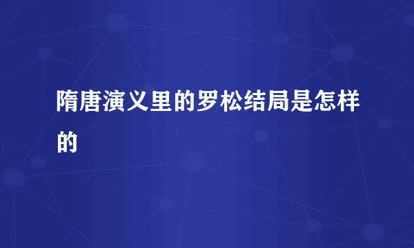 隋唐演义里的罗松结局是怎样的