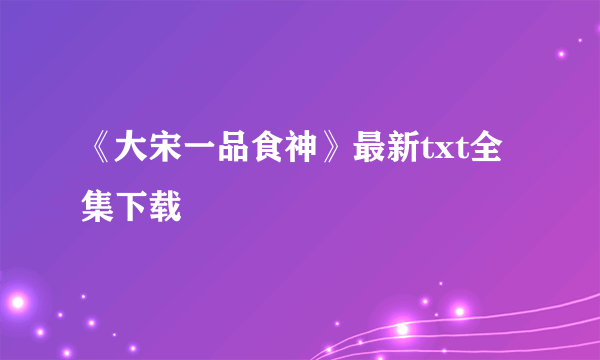 《大宋一品食神》最新txt全集下载