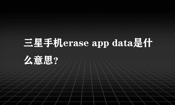 三星手机erase app data是什么意思？