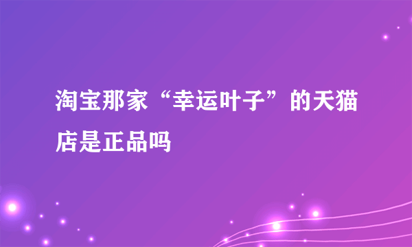 淘宝那家“幸运叶子”的天猫店是正品吗