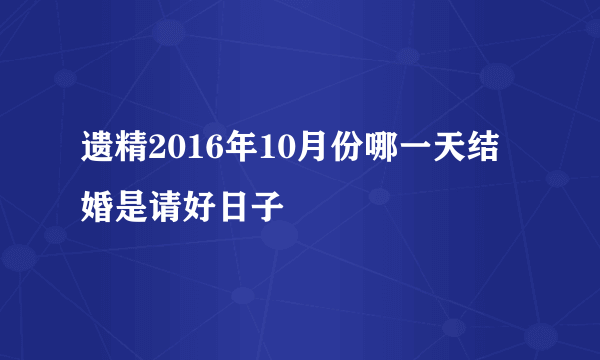 遗精2016年10月份哪一天结婚是请好日子